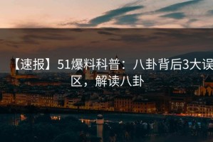 【速报】51爆料科普：八卦背后3大误区，解读八卦