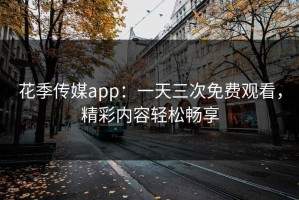花季传媒app：一天三次免费观看，精彩内容轻松畅享