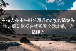 主持人在中午时分遭遇mogutv情绪失控，蘑菇影视在线观看全网炸锅，详情曝光