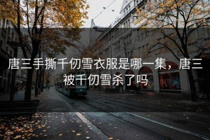 唐三手撕千仞雪衣服是哪一集，唐三被千仞雪杀了吗
