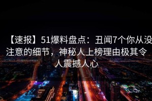 【速报】51爆料盘点：丑闻7个你从没注意的细节，神秘人上榜理由极其令人震撼人心