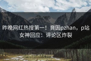 昨晚网红热搜第一！竟因pzhan，p站女神回应：评论区炸裂