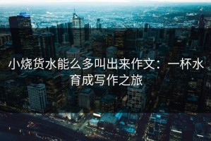 小烧货水能么多叫出来作文：一杯水育成写作之旅