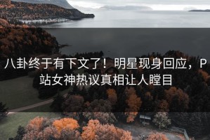 八卦终于有下文了！明星现身回应，P站女神热议真相让人瞠目