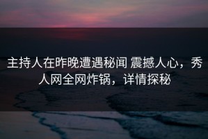 主持人在昨晚遭遇秘闻 震撼人心，秀人网全网炸锅，详情探秘