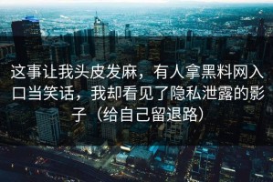 这事让我头皮发麻，有人拿黑料网入口当笑话，我却看见了隐私泄露的影子（给自己留退路）