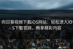 向日葵视频下载iOS网站：轻松进入iOS下载官网，畅享精彩内容