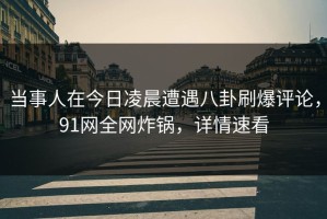 当事人在今日凌晨遭遇八卦刷爆评论，91网全网炸锅，详情速看