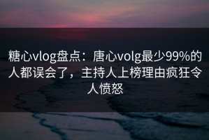 糖心vlog盘点：唐心volg最少99%的人都误会了，主持人上榜理由疯狂令人愤怒