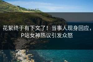 花絮终于有下文了！当事人现身回应，P站女神热议引发众怒