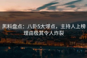 黑料盘点：八卦5大爆点，主持人上榜理由极其令人炸裂