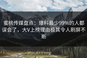 蜜桃传媒盘点：爆料最少99%的人都误会了，大V上榜理由极其令人刷屏不断