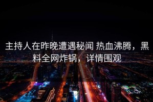 主持人在昨晚遭遇秘闻 热血沸腾，黑料全网炸锅，详情围观