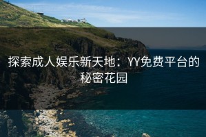 探索成人娱乐新天地：YY免费平台的秘密花园
