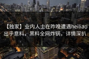 【独家】业内人士在昨晚遭遇heiliao 出乎意料，黑料全网炸锅，详情深扒
