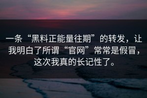 一条“黑料正能量往期”的转发，让我明白了所谓“官网”常常是假冒，这次我真的长记性了。