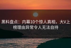 黑料盘点：内幕10个惊人真相，大V上榜理由异常令人无法自持