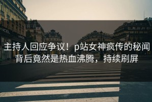 主持人回应争议！p站女神疯传的秘闻背后竟然是热血沸腾，持续刷屏