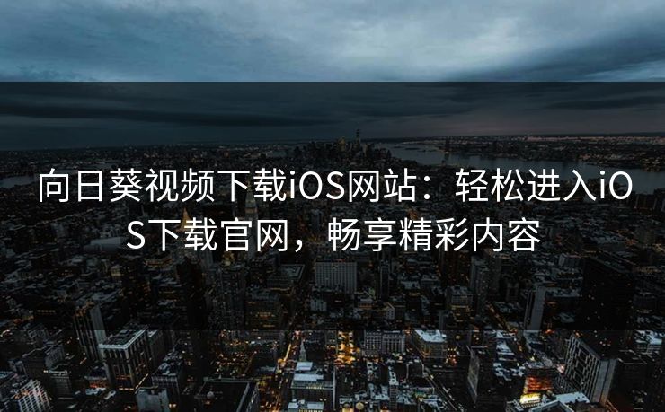 向日葵视频下载iOS网站：轻松进入iOS下载官网，畅享精彩内容
