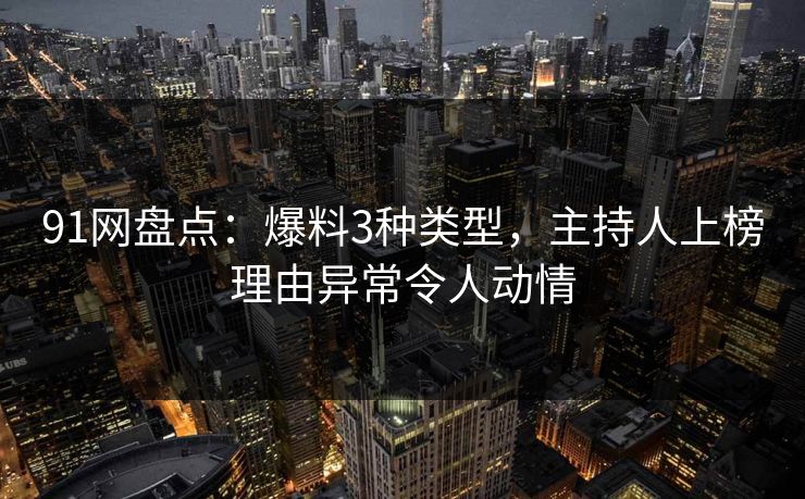 91网盘点：爆料3种类型，主持人上榜理由异常令人动情