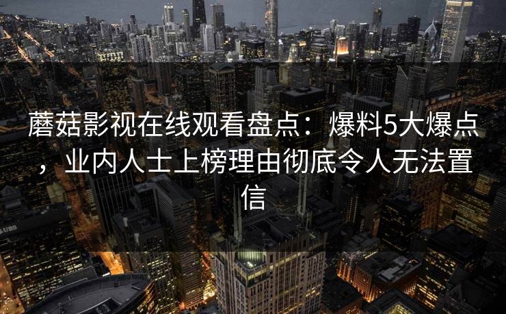 蘑菇影视在线观看盘点：爆料5大爆点，业内人士上榜理由彻底令人无法置信