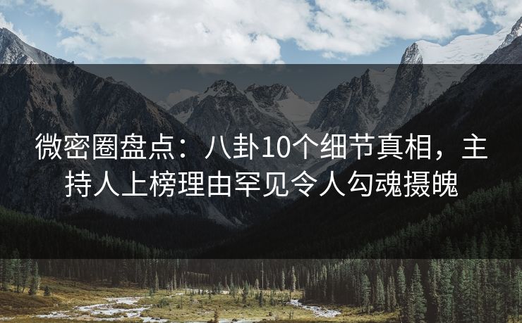 微密圈盘点：八卦10个细节真相，主持人上榜理由罕见令人勾魂摄魄