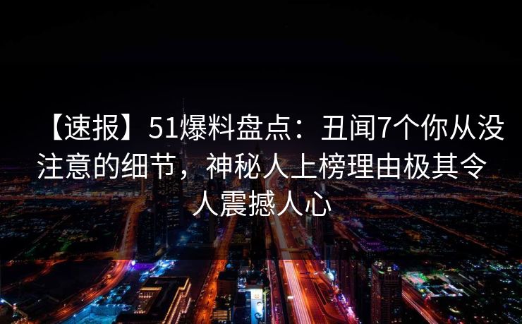 【速报】51爆料盘点：丑闻7个你从没注意的细节，神秘人上榜理由极其令人震撼人心