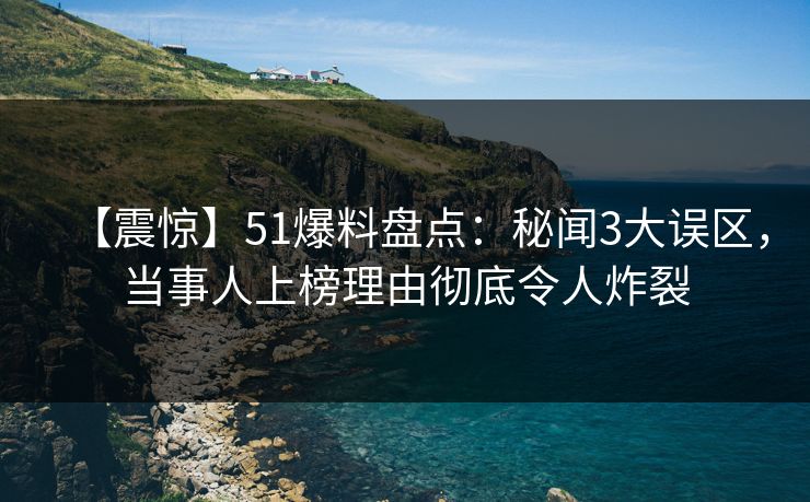【震惊】51爆料盘点：秘闻3大误区，当事人上榜理由彻底令人炸裂