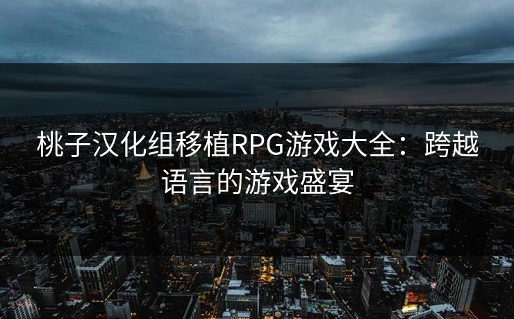 桃子汉化组移植RPG游戏大全:跨越语言的游戏盛宴 桃子汉化组移植RPG游戏大全:跨越语言的游戏盛宴
