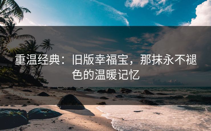 重温经典：旧版幸福宝，那抹永不褪色的温暖记忆