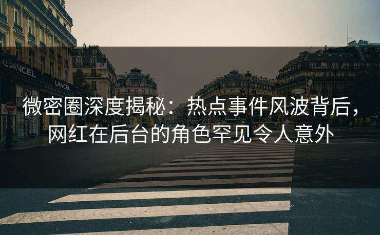 微密圈深度揭秘：热点事件风波背后，网红在后台的角色罕见令人意外