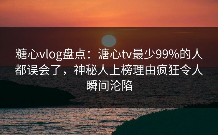 糖心vlog盘点：溏心tv最少99%的人都误会了，神秘人上榜理由疯狂令人瞬间沦陷