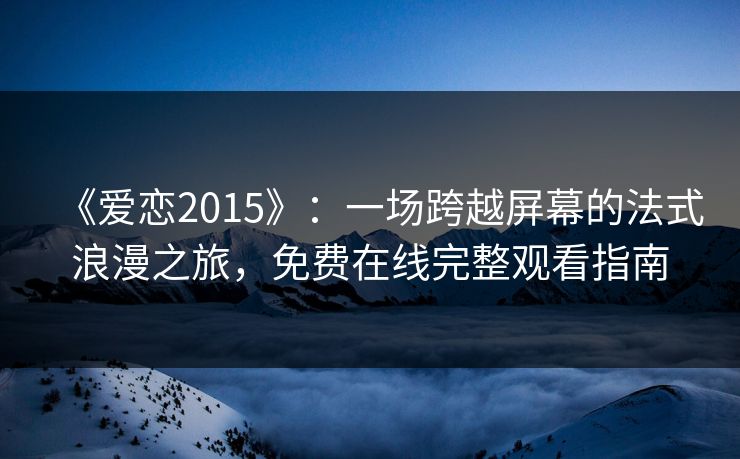 《爱恋2015》：一场跨越屏幕的法式浪漫之旅，免费在线完整观看指南