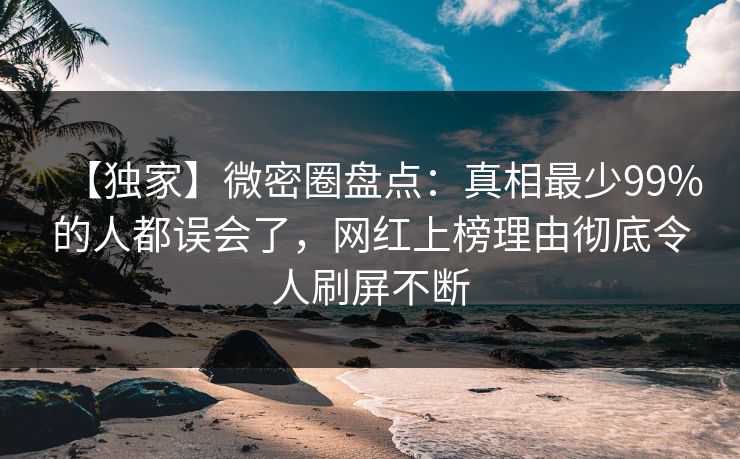【独家】微密圈盘点：真相最少99%的人都误会了，网红上榜理由彻底令人刷屏不断