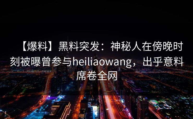 【爆料】黑料突发:神秘人在傍晚时刻被曝曾参与heiliaowang,出乎意料席卷全网 【爆料】黑料突发:神秘人在傍晚时刻被曝曾参与heiliaowang,出乎意料席卷全网