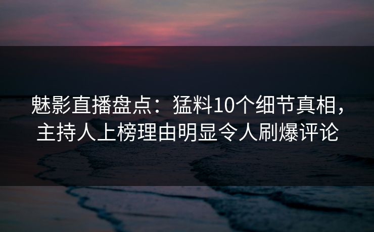 魅影直播盘点:猛料10个细节真相,主持人上榜理由明显令人刷爆评论 魅影直播盘点:猛料10个细节真相,主持人上榜理由明显令人刷爆评论
