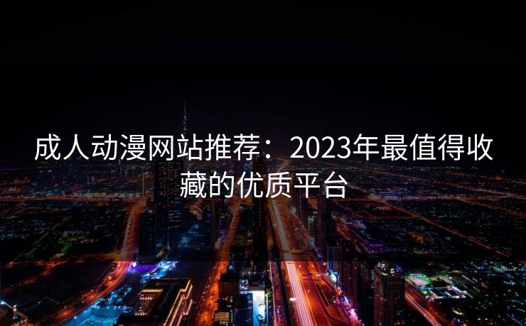 成人动漫网站推荐：2023年最值得收藏的优质平台