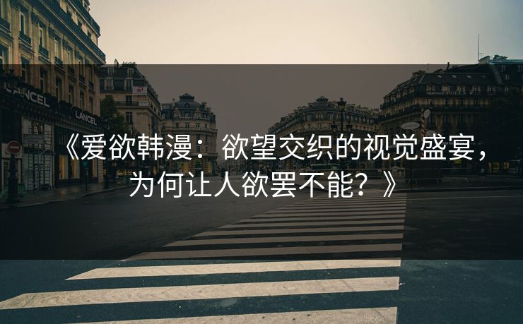 《爱欲韩漫：欲望交织的视觉盛宴，为何让人欲罢不能？》