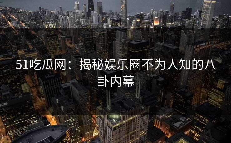 51吃瓜网：揭秘娱乐圈不为人知的八卦内幕