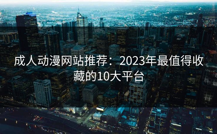 成人动漫网站推荐：2023年最值得收藏的10大平台