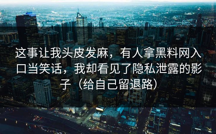 这事让我头皮发麻，有人拿黑料网入口当笑话，我却看见了隐私泄露的影子（给自己留退路）