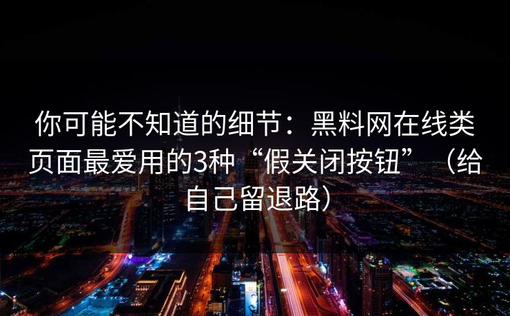 你可能不知道的细节：黑料网在线类页面最爱用的3种“假关闭按钮”（给自己留退路）