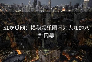 51吃瓜网：揭秘娱乐圈不为人知的八卦内幕