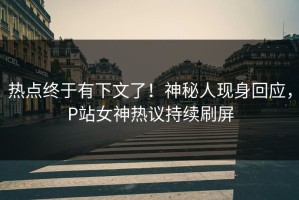 热点终于有下文了！神秘人现身回应，P站女神热议持续刷屏