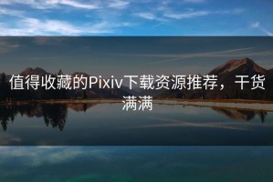 值得收藏的Pixiv下载资源推荐，干货满满