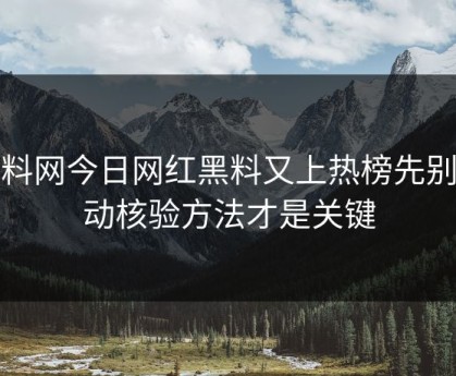 黑料网今日网红黑料又上热榜先别激动核验方法才是关键