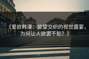 《爱欲韩漫：欲望交织的视觉盛宴，为何让人欲罢不能？》