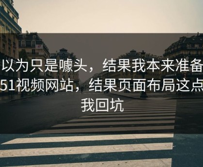 我以为只是噱头，结果我本来准备放弃51视频网站，结果页面布局这点让我回坑