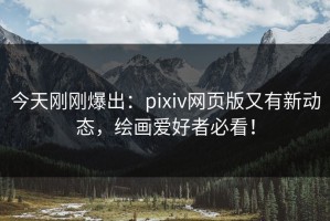 今天刚刚爆出：pixiv网页版又有新动态，绘画爱好者必看！