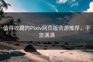 值得收藏的Pixiv网页版资源推荐，干货满满
